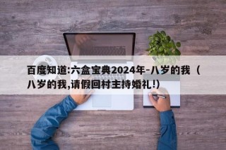 百度知道:六盒宝典2024年-八岁的我（八岁的我,请假回村主持婚礼!）