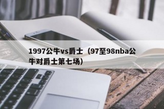 1997公牛vs爵士（97至98nba公牛对爵士第七场）