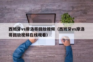 西班牙vs摩洛哥回放视频（西班牙vs摩洛哥回放视频在线观看）