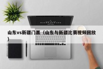 山东vs新疆门票（山东与新疆比赛视频回放）