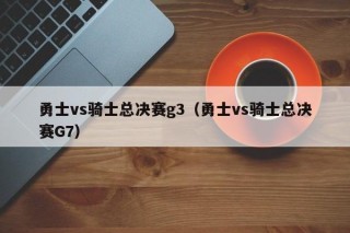 勇士vs骑士总决赛g3（勇士vs骑士总决赛G7）