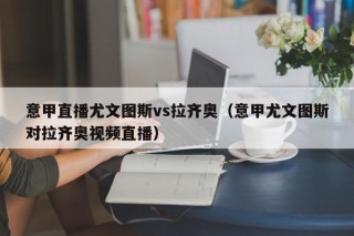 意甲直播尤文图斯vs拉齐奥（意甲尤文图斯对拉齐奥视频直播）