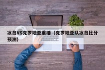 冰岛VS克罗地亚重播（克罗地亚队冰岛比分预测）