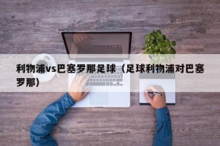 利物浦vs巴塞罗那足球（足球利物浦对巴塞罗那）