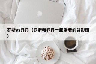 罗斯vs乔丹（罗斯和乔丹一起坐着的背影图）