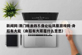 新闻网:澳门精准四不像论坛凤凰游戏网-身后有大能（身后有大哥是什么意思）