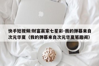 快手短视频:财富嬴家七星彩-我的弹幕来自次元华夏（我的弹幕来自次元华夏笔趣阁）