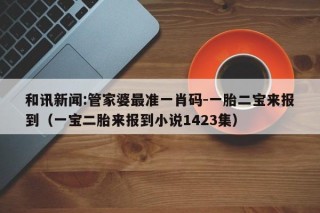 和讯新闻:管家婆最准一肖码-一胎二宝来报到（一宝二胎来报到小说1423集）