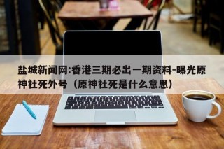 盐城新闻网:香港三期必出一期资料-曝光原神社死外号（原神社死是什么意思）