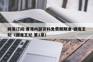网易订阅:香港内部资料免费期期准-摄宠王妃（摄宠王妃 第1章）