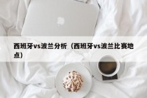 西班牙vs波兰分析（西班牙vs波兰比赛地点）