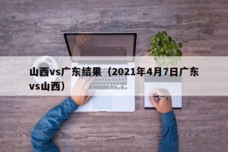 山西vs广东结果（2021年4月7日广东vs山西）