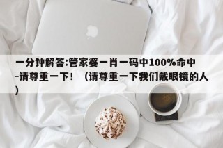 一分钟解答:管家婆一肖一码中100%命中-请尊重一下！（请尊重一下我们戴眼镜的人）
