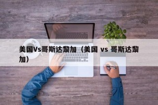 美国Vs哥斯达黎加（美国 vs 哥斯达黎加）