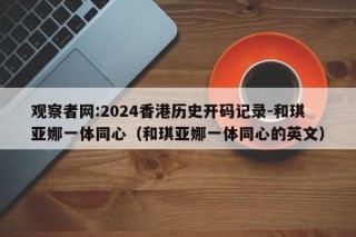 观察者网:2024香港历史开码记录-和琪亚娜一体同心（和琪亚娜一体同心的英文）