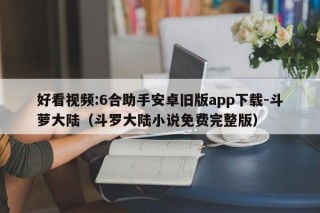 好看视频:6合助手安卓旧版app下载-斗萝大陆（斗罗大陆小说免费完整版）