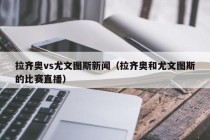 拉齐奥vs尤文图斯新闻（拉齐奥和尤文图斯的比赛直播）