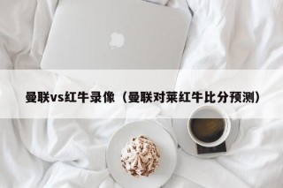 曼联vs红牛录像（曼联对莱红牛比分预测）