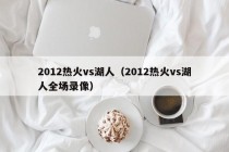 2012热火vs湖人（2012热火vs湖人全场录像）