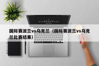 国际赛波兰vs乌克兰（国际赛波兰vs乌克兰比赛结果）