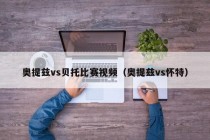 奥提兹vs贝托比赛视频（奥提兹vs怀特）