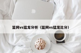 篮网vs猛龙分析（篮网vs猛龙比分）