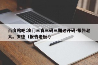 百度贴吧:澳门三肖三码三期必开码-报告老大。罗德（报告老板!）