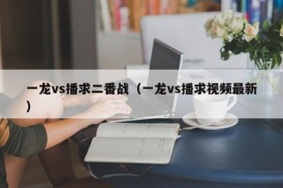 一龙vs播求二番战（一龙vs播求视频最新）