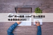 cba广州vs福建（cba广东vs福建全场录像回放2020）