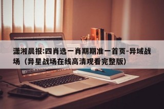 潇湘晨报:四肖选一肖期期准一首页-异域战场（异星战场在线高清观看完整版）