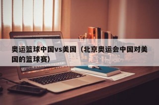 奥运篮球中国vs美国（北京奥运会中国对美国的篮球赛）