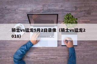 骑士vs猛龙5月2日录像（骑士vs猛龙2018）