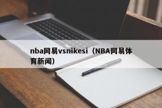 nba网易vsnikesi（NBA网易体育新闻）