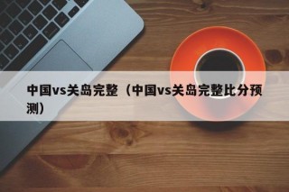 中国vs关岛完整（中国vs关岛完整比分预测）