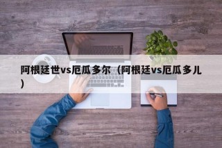 阿根廷世vs厄瓜多尔（阿根廷vs厄瓜多儿）