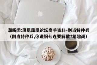 潮新闻:凤凰凤凰论坛高手资料-刚当特种兵（刚当特种兵,你说钢七连要解散?笔趣阁）