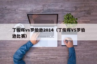 丁俊晖vs罗伯逊2014（丁俊晖VS罗伯逊比赛）