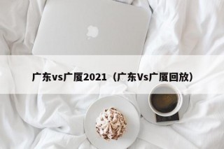 广东vs广厦2021（广东Vs广厦回放）