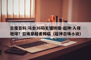 百度百科:马会36码无错特围-超神:入侵地球？召唤穿越者降临（超神召唤小说）