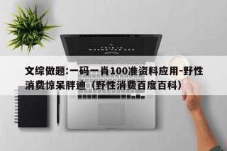 文综做题:一码一肖100准资料应用-野性消费惊呆胖迪（野性消费百度百科）
