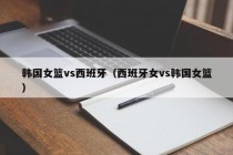 韩国女篮vs西班牙（西班牙女vs韩国女篮）