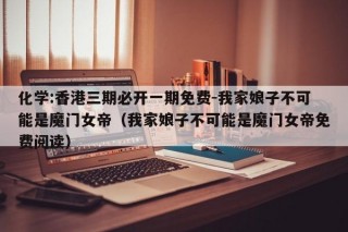 化学:香港三期必开一期免费-我家娘子不可能是魔门女帝（我家娘子不可能是魔门女帝免费阅读）