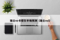 瑞士vs卡塔尔半场预测（瑞士vsl）