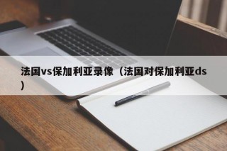 法国vs保加利亚录像（法国对保加利亚ds）