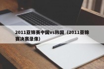 2011亚锦赛中国vs韩国（2011亚锦赛决赛录像）