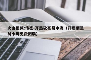 火山视频:传密-开局砍死易中海（开局砸晕易小川免费阅读）