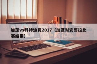 加蓬vs科特迪瓦2017（加蓬对安哥拉比赛结果）