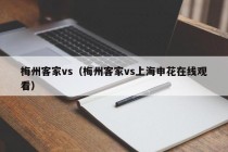 梅州客家vs（梅州客家vs上海申花在线观看）