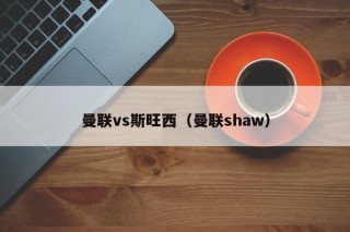 曼联vs斯旺西（曼联shaw）