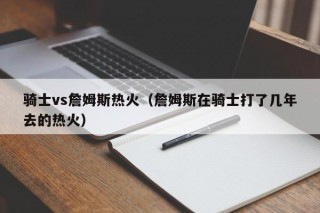 骑士vs詹姆斯热火（詹姆斯在骑士打了几年去的热火）